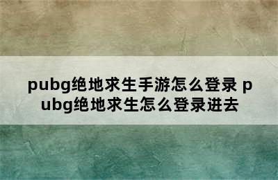 pubg绝地求生手游怎么登录 pubg绝地求生怎么登录进去